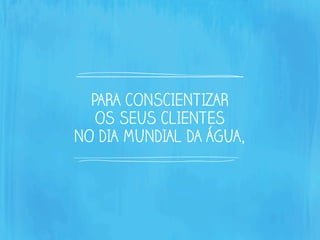 PARA CONSCIENTIZAR
OS SEUS CLIENTES
NO DIA MUNDIAL DA ÁGUA,
 