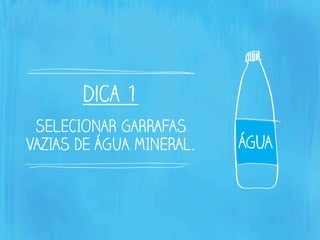 dica 1
SELECIONAR GARRAFAS
VAZIAS DE ÁGUA MINERAL.
 