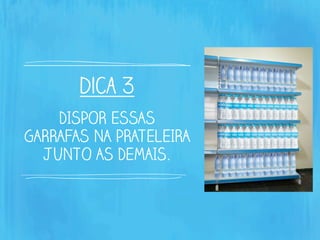 dica 3
DISPOR ESSAS
GARRAFAS NA PRATELEIRA
JUNTO AS DEMAIS.
 