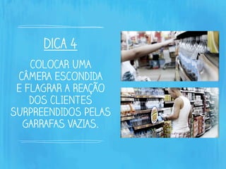 dica 4
COLOCAR UMA
CÂMERA ESCONDIDA
E FLAGRAR A REAÇÃO
DOS CLIENTES
SURPREENDIDOS PELAS
GARRAFAS VAZIAS.
 