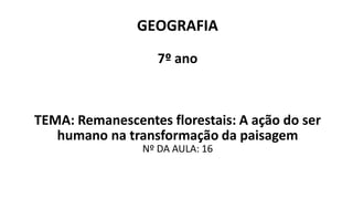 GEOGRAFIA
7º ano
TEMA: Remanescentes florestais: A ação do ser
humano na transformação da paisagem
Nº DA AULA: 16
 