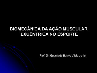 BIOMECÂNICA DA AÇÃO MUSCULAR
EXCÊNTRICA NO ESPORTE
Prof. Dr. Guanis de Barros Vilela Junior
 