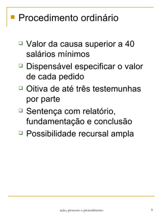 Procedimento ordinário Valor da causa superior a 40 salários mínimos Dispensável especificar o valor de cada pedido Oitiva de até três testemunhas por parte Sentença com relatório, fundamentação e conclusão Possibilidade recursal ampla ação, processo e procedimento 