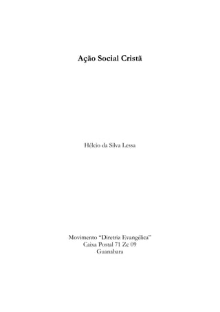 Ação Social Cristã




     Hélcio da Silva Lessa




Movimento “Diretriz Evangélica”
    Caixa Postal 71 Zc 09
         Guanabara
 