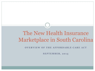 O V E R V I E W O F T H E A F F O R D A B L E C A R E A C T
S E P T E M B E R , 2 0 1 3
The New Health Insurance
Marketplace in South Carolina
 