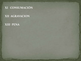 XI CONSUMACIÓN
XII AGRAVACION
XIII PENA
 