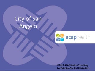 City of San
  Angelo




                                              ©2012 ACAP Health Consulting
                                              Confidential-Not for Distribution
         ©2012 - Confidential-Not for Distribution
 