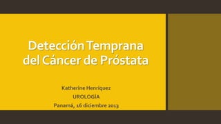 Detección Temprana 
del Cáncer de Próstata 
Katherine Henríquez 
UROLOGÍA 
Panamá, 16 diciembre 2013 
 