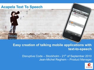 Acapela Text To Speech Easy creation of talking mobile applications with text-to-speech   Disruptive Code – Stockholm - 21 th  of September 2010 Jean-Michel Reghem – Product Manager 