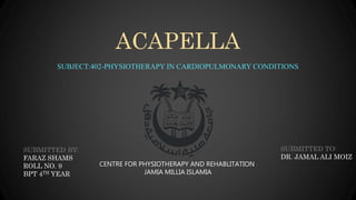 ACAPELLA
SUBJECT:402-PHYSIOTHERAPY IN CARDIOPULMONARY CONDITIONS
SUBMITTED BY:
FARAZ SHAMS
ROLL NO. 9
BPT 4TH YEAR
SUBMITTED TO:
DR. JAMAL ALI MOIZ
CENTRE FOR PHYSIOTHERAPY AND REHABLITATION
JAMIA MILLIA ISLAMIA
 