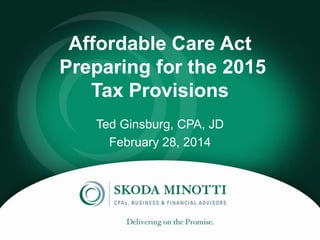 Affordable Care Act
Preparing for the 2015
Tax Provisions
Ted Ginsburg, CPA, JD
February 28, 2014

 