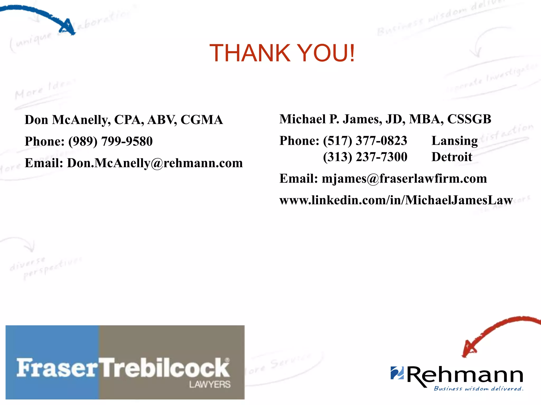 THANK YOU!
Don McAnelly, CPA, ABV, CGMA

Michael P. James, JD, MBA, CSSGB

Phone: (989) 799-9580

Phone: (517) 377-0823
(313) 237-7300

Email: Don.McAnelly@rehmann.com

Lansing
Detroit

Email: mjames@fraserlawfirm.com
www.linkedin.com/in/MichaelJamesLaw

 