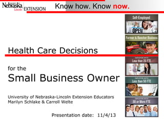 Know how. Know now.

Health Care Decisions
for the

Small Business Owner
University of Nebraska-Lincoln Extension Educators
Marilyn Schlake & Carroll Welte

Presentation date: 11/4/13

 