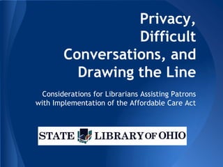 Privacy,
Difficult Conversations,
and Drawing the Line
Considerations for Librarians Assisting Patrons
with Implementation of the Affordable Care Act
 