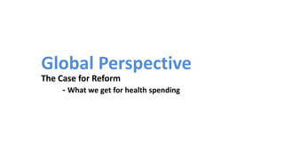 Global Perspective
The Case for Reform
- What we get for health spending
 