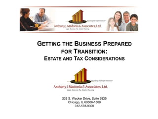 GETTING THE BUSINESS PREPARED
FOR TRANSITION:
ESTATE AND TAX CONSIDERATIONS
Anthony J. Madonia, Founder
233 S. Wacker Drive, Suite 6825
Chicago, IL 60606-1609
312-578-9300
 