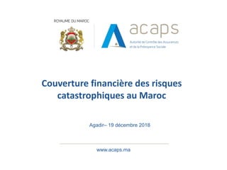 Couverture financière des risques
catastrophiques au Maroc
www.acaps.ma
Agadir– 19 décembre 2018
 