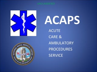 UNCLASSIFIED




    ACAPS
       ACUTE
       CARE &
       AMBULATORY
       PROCEDURES
       SERVICE
 