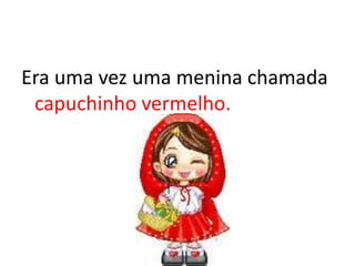 Era uma vez uma menina chamada
 capuchinho vermelho.
 