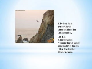 Diving is a
principal
attraction in
Acapulco.
At La
Quebrada
young boys and
men dive from
165 feet into
the ocean.

 