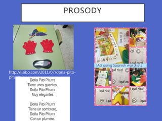 PROSODY
Doña Pito Piturra
Tiene unos guantes,
Doña Pito Piturra
Muy elegantes
.
Doña Pito Piturra
Tiene un sombrero,
Doña Pito Piturra
Con un plumero.
http://lisibo.com/2011/07/dona-pito-
piturra/
 