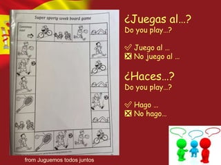 ¿Juegas al…?
Do you play…?
✅ Juego al …
❎ No juego al …
¿Haces…?
Do you play…?
✅ Hago …
❎ No hago…
from Juguemos todos juntos
 