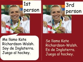 Me llamo Kate
Richardson-Walsh.
Soy de Inglaterra.
Juego al hockey.
Se llama Kate
Richardson-Walsh.
Es de Inglaterra.
Juega al hockey.
1st
person
3rd
person
 