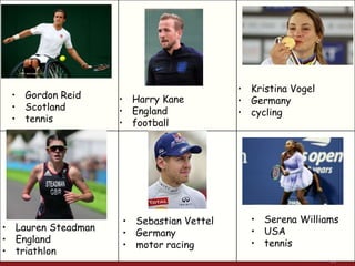 • Gordon Reid
• Scotland
• tennis
• Harry Kane
• England
• football
• Kristina Vogel
• Germany
• cycling
• Lauren Steadman
• England
• triathlon
• Sebastian Vettel
• Germany
• motor racing
• Serena Williams
• USA
• tennis
 