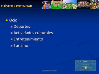 CLÚSTER a POTENCIAR



     Ocio: 
       Deportes
       Actividades culturales
       Entretenimiento
       Turismo




                       jacoboMALOWANY
 