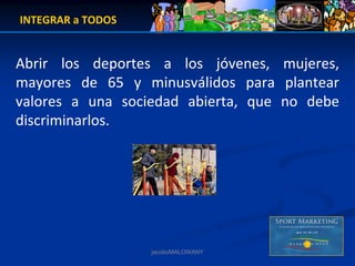 INTEGRAR a TODOS


Abrir  los  deportes  a  los  jóvenes,  mujeres, 
mayores  de  65  y  minusválidos  para  plantear 
valores  a  una  sociedad  abierta,  que  no  debe 
discriminarlos.  




                     jacoboMALOWANY
 