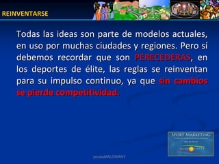 REINVENTARSE

   Todas las ideas son parte de modelos actuales, 
   en uso por muchas ciudades y regiones. Pero sí
   debemos  recordar  que  son  PERECEDERAS,  en 
   los  deportes  de  élite,  las  reglas  se  reinventan 
   para  su  impulso  continuo,  ya  que  sin  cambios 
   se pierde competitividad. 




                        jacoboMALOWANY
 