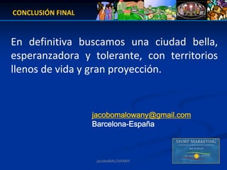 CONCLUSIÓN FINAL


En  definitiva  buscamos  una  ciudad  bella, 
esperanzadora  y  tolerante,  con  territorios 
llenos de vida y gran proyección.


                   jacobomalowany@gmail.com
                   Barcelona-España



                    jacoboMALOWANY
 