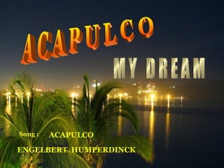 A C A P U L C O M Y  D R E A M Song :  ACAPULCO ENGELBERT  HUMPERDINCK 