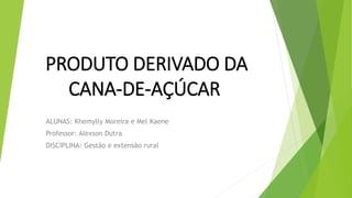 PRODUTO DERIVADO DA
CANA-DE-AÇÚCAR
ALUNAS: Khemylly Moreira e Mel Kaene
Professor: Alexson Dutra
DISCIPLINA: Gestão e extensão rural
 