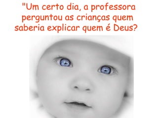   "Um certo dia, a professora perguntou as crianças quem saberia explicar quem é Deus?   