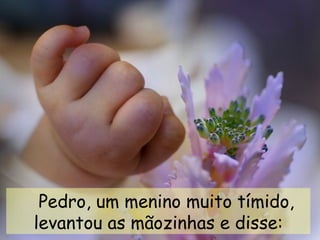     Pedro, um menino muito tímido, levantou as mãozinhas e disse: 