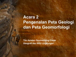Acara 2
Pengenalan Peta Geologi
dan Peta Geomorfologi

Tim Asisten Geomorfologi Dasar
Geografi dan Ilmu Lingkungan
 