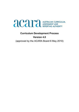  


 

 

 




                                                



       Curriculum Development Process
                  Version 4.0
    (approved by the ACARA Board 6 May 2010)




 
 