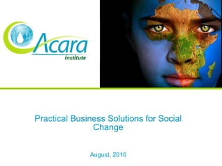 Practical Business Solutions for Social Change August, 2010 