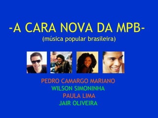 -A CARA NOVA DA MPB(música popular brasileira)

PEDRO CAMARGO MARIANO
WILSON SIMONINHA
PAULA LIMA
JAIR OLIVEIRA

 