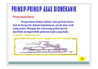 Pergerakan linear
Pergerakan badan dalam satu garisan lurus
dan ia bergerak dalam kepantasan, jarak dan arah
yang sama. Dengan itu seseorang pelari pecut
mestilah memperolehi putaran kaki yang baik.
Contoh : Peluncur ais
 