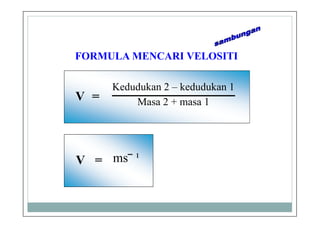 FORMULA MENCARI VELOSITI
Kedudukan 2 – kedudukan 1
Masa 2 + masa 1V =
ms‾ ¹V =
 