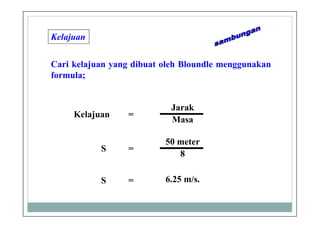 Kelajuan
Cari kelajuan yang dibuat oleh Bloundle menggunakan
formula;
Jarak
Masa
Kelajuan =
50 meter
8
S =
6.25 m/s.S =
 