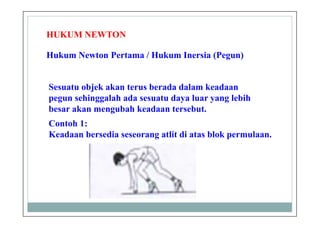 HUKUM NEWTON
Hukum Newton Pertama / Hukum Inersia (Pegun)
Sesuatu objek akan terus berada dalam keadaan
pegun sehinggalah ada sesuatu daya luar yang lebih
besar akan mengubah keadaan tersebut.
Contoh 1:
Keadaan bersedia seseorang atlit di atas blok permulaan.
 