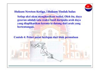 Hukum Newton Ketiga / Hukum Tindak balas
Setiap aksi akan menghasilkan reaksi. Oleh itu, daya
geseran adalah satu reaksi hasil daripada arah daya
yang diaplikasikan kerana ia datang dari arah yang
bertentangan.
Contoh 4: Pelari pecut berlepas dari blok permulaan
 