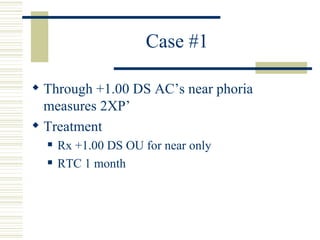 Case #1

 Through +1.00 DS AC’s near phoria
  measures 2XP’
 Treatment
     Rx +1.00 DS OU for near only
     RTC 1 month
 