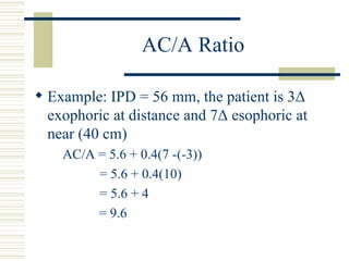 AC/A Ratio

 Example: IPD = 56 mm, the patient is 3Δ
  exophoric at distance and 7Δ esophoric at
  near (40 cm)
    AC/A ...