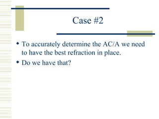 Case #2

 To accurately determine the AC/A we need
  to have the best refraction in place.
 Do we have that?
 