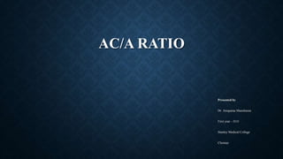 AC/A RATIO
Presented by
Dr Anupama Manoharan
First year – D.O
Stanley Medical College
Chennai
 