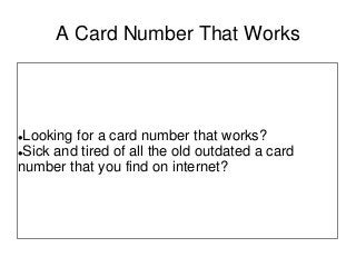 A Card Number That Works
Looking for a card number that works?
Sick and tired of all the old outdated a card
number that you find on internet?
 